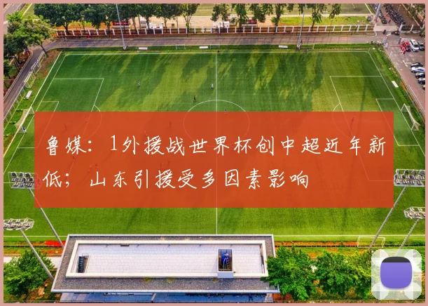 鲁媒：1外援战世界杯创中超近年新低；山东引援受多因素影响