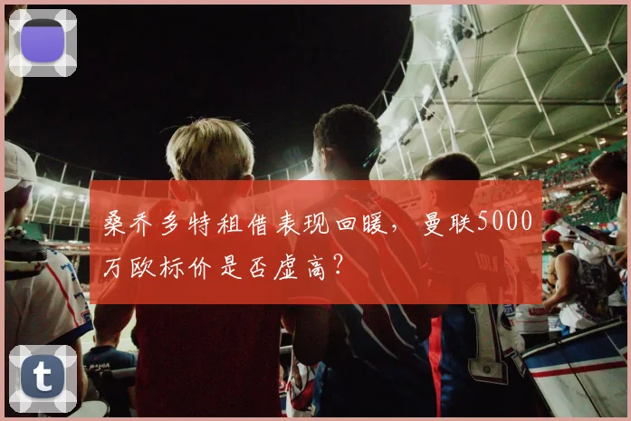 桑乔多特租借表现回暖，曼联5000万欧标价是否虚高？
