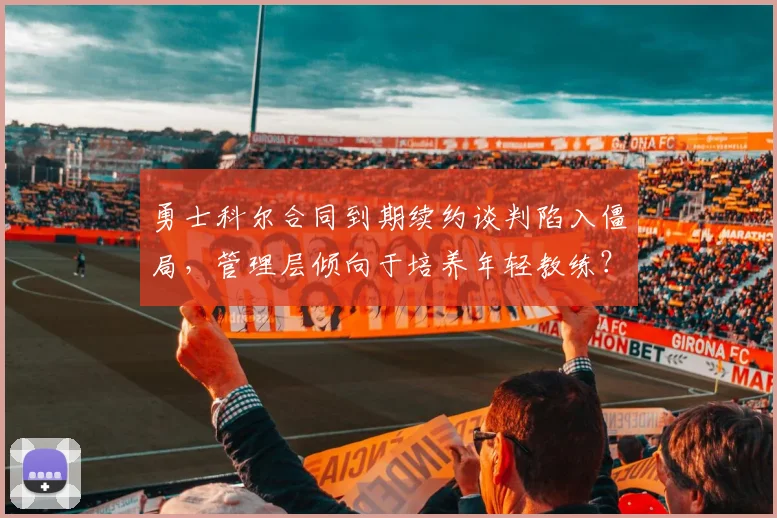 勇士科尔合同到期续约谈判陷入僵局，管理层倾向于培养年轻教练？