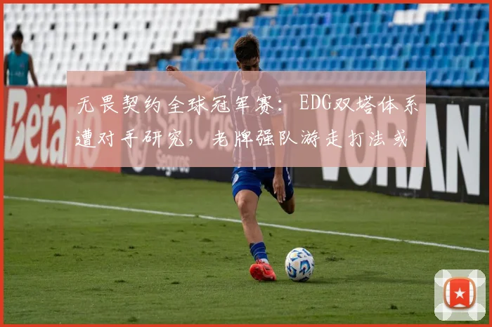 无畏契约全球冠军赛：EDG双塔体系遭对手研究，老牌强队游走打法或成破局关键