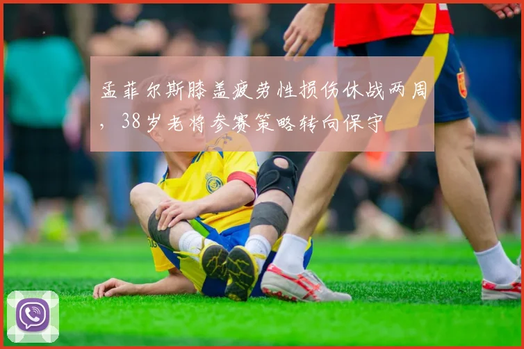 孟菲尔斯膝盖疲劳性损伤休战两周，38岁老将参赛策略转向保守
