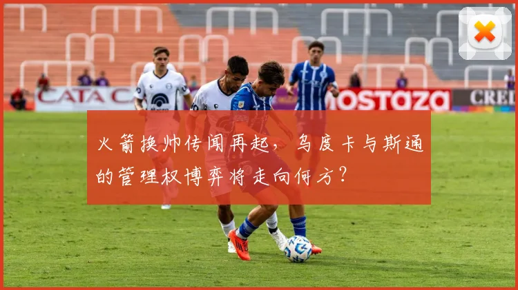 火箭换帅传闻再起，乌度卡与斯通的管理权博弈将走向何方？
