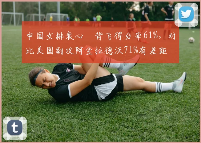 中国女排袁心玥背飞得分率61%，对比美国副攻阿金拉德沃71%有差距