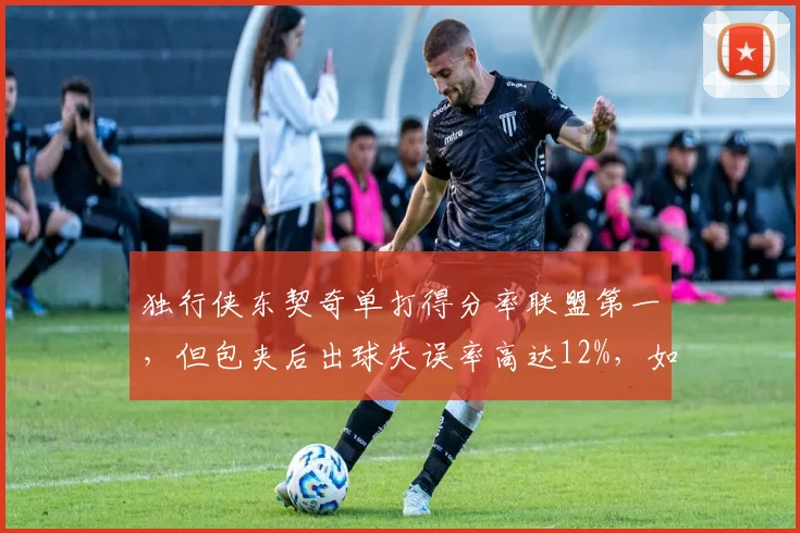 独行侠东契奇单打得分率联盟第一，但包夹后出球失误率高达12%，如何优化？