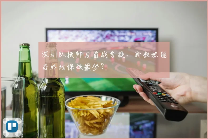 深圳队换帅后首战告捷，新教练能否终结保级噩梦？