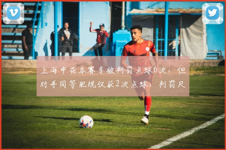 上海申花本赛季被判罚点球6次，但对手同等犯规仅获2次点球，判罚尺度遭质疑