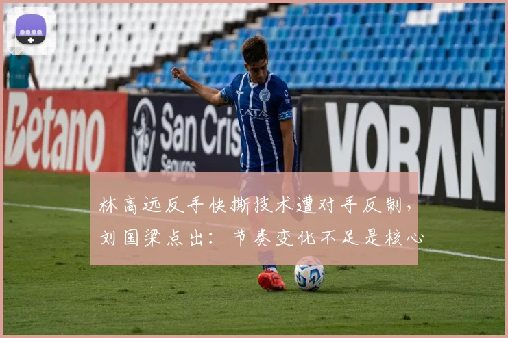 林高远反手快撕技术遭对手反制，刘国梁点出：节奏变化不足是核心短板