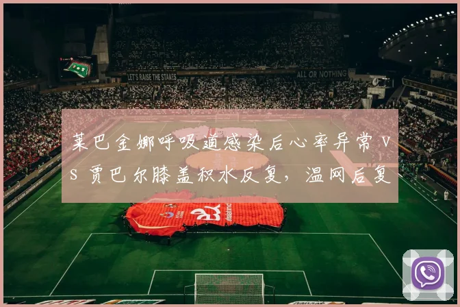 莱巴金娜呼吸道感染后心率异常 vs 贾巴尔膝盖积水反复，温网后复出时间表一个保守一个激进