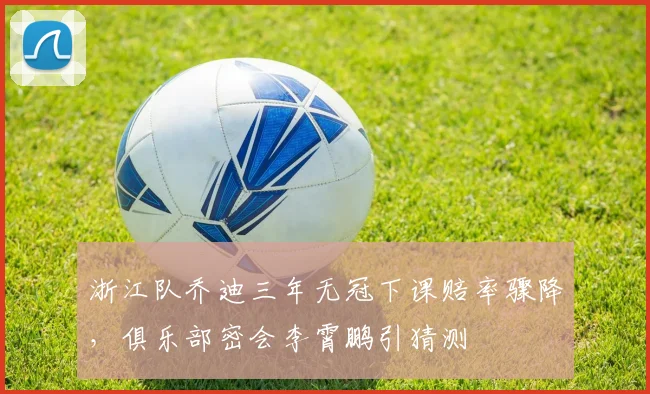 浙江队乔迪三年无冠下课赔率骤降，俱乐部密会李霄鹏引猜测