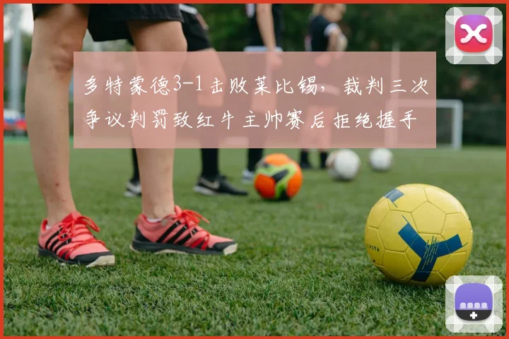 多特蒙德3-1击败莱比锡，裁判三次争议判罚致红牛主帅赛后拒绝握手