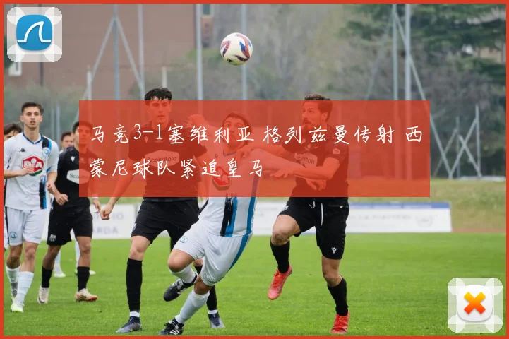 马竞3-1塞维利亚 格列兹曼传射 西蒙尼球队紧追皇马